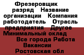 Фрезеровщик 4-6 разряд › Название организации ­ Компания-работодатель › Отрасль предприятия ­ Другое › Минимальный оклад ­ 40 000 - Все города Работа » Вакансии   . Ростовская обл.,Донецк г.